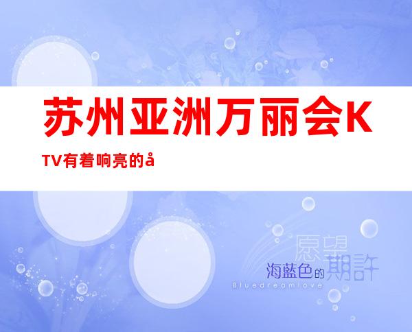苏州亚洲万丽会KTV有着响亮的名气富二代居多的夜总会