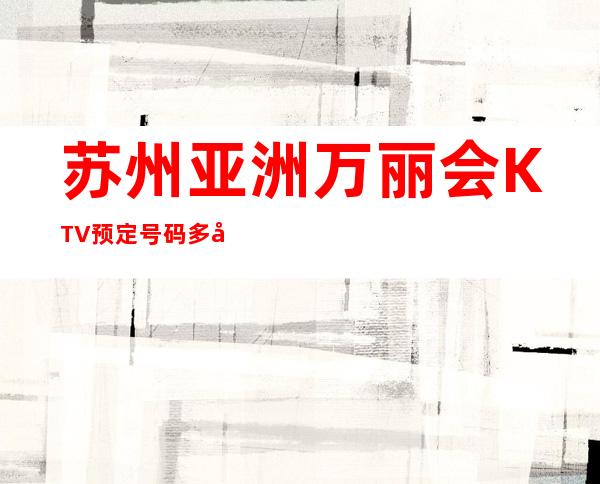 苏州亚洲万丽会KTV预定号码多少，工业园区万丽会消费标准？