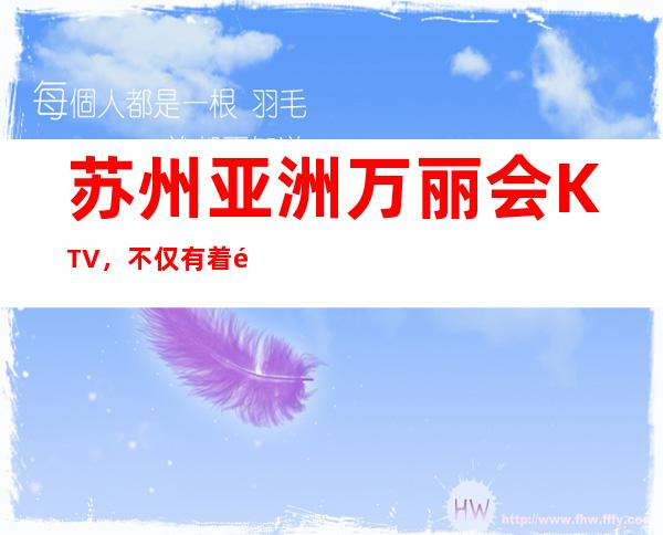 苏州亚洲万丽会KTV，不仅有着高大上的装修风格消费也合理