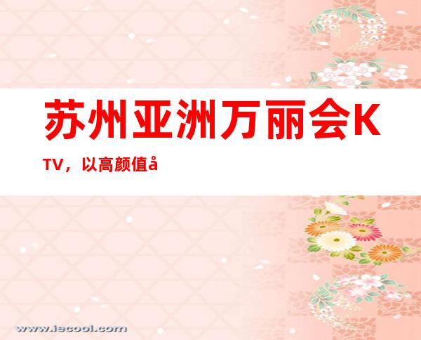 苏州亚洲万丽会KTV，以高颜值多而独占苏州夜总会首位