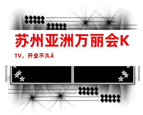 苏州亚洲万丽会KTV，开业不久口碑环境不属于任何一家夜总会