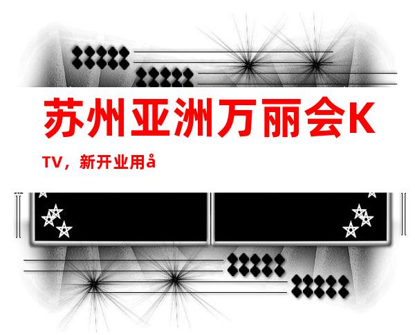 苏州亚洲万丽会KTV，新开业用实力打败了苏州所有的夜总会