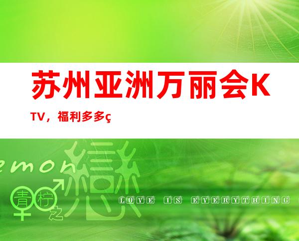 苏州亚洲万丽会KTV，福利多多的苏州夜总会一定要玩