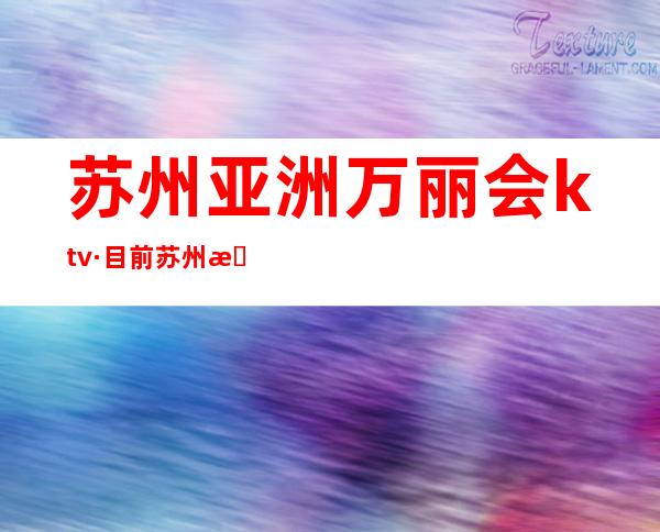 苏州亚洲万丽会ktv·目前苏州排行榜前十的KTV – 苏州园区商务KTV