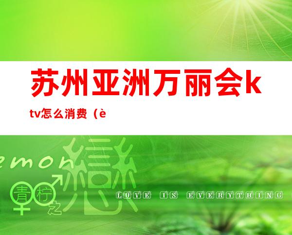 苏州亚洲万丽会ktv怎么消费(苏州美丽世界KTV)