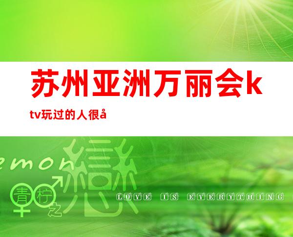 苏州亚洲万丽会ktv玩过的人很多如何评价这家苏州夜总会一览