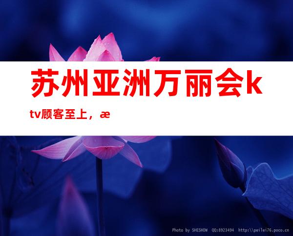 苏州亚洲万丽会ktv顾客至上，服务至上奢华夜总会预订