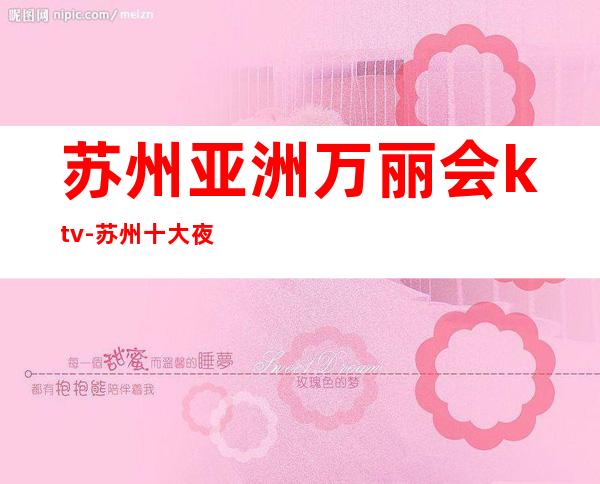 苏州亚洲万丽会ktv-苏州十大夜总会排行榜，档次好