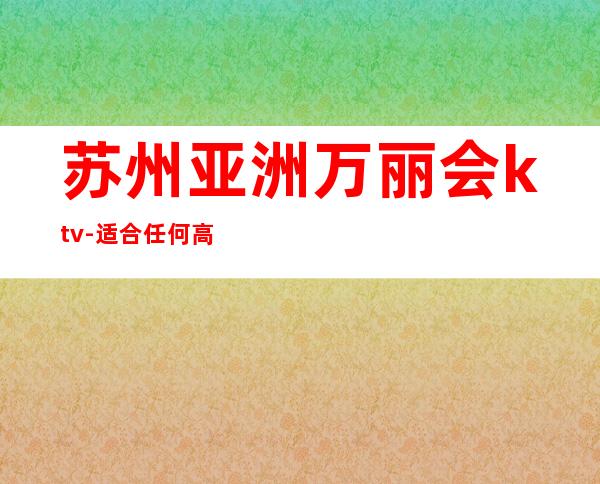 苏州亚洲万丽会ktv-适合任何高档次接待不会掉面子