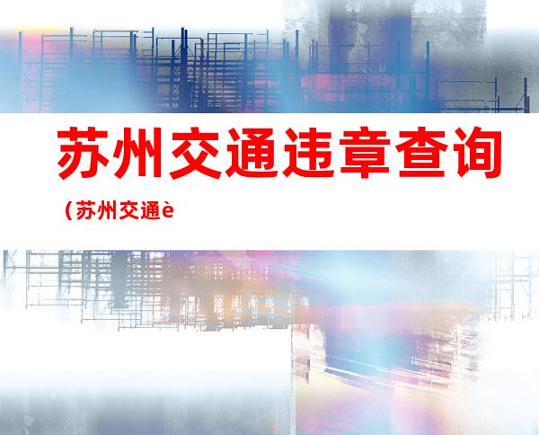 苏州交通违章查询(苏州交通违章查询电话号码)