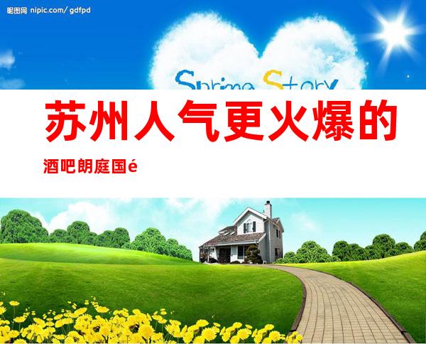 苏州人气更火爆的酒吧朗庭国际酒吧不仅好玩还不贵