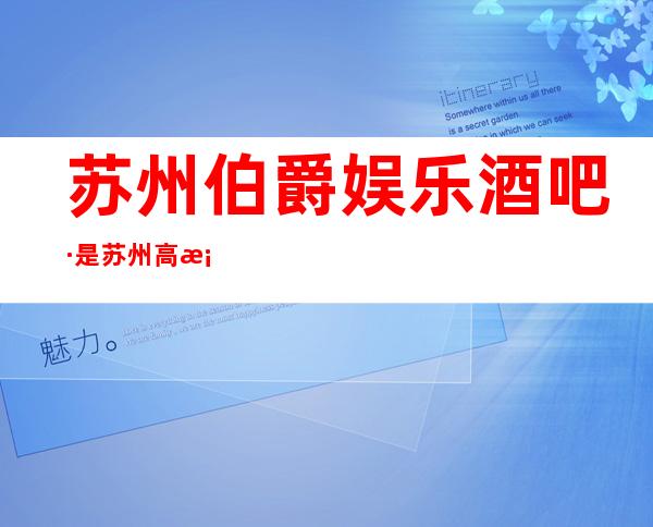 苏州伯爵娱乐酒吧·是苏州高档酒吧排名前三的璀璨之星
