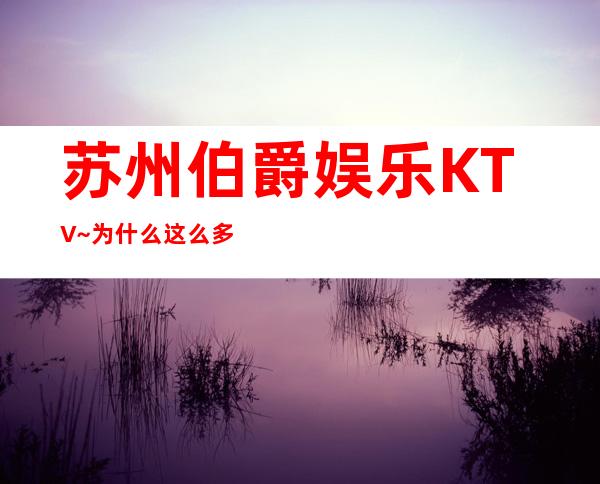 苏州伯爵娱乐KTV~为什么这么多人想玩?因为不贵好玩节目多