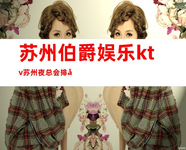 苏州伯爵娱乐ktv苏州夜总会排名的推荐店铺不去体验它实在可惜