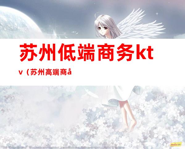 苏州低端商务ktv(苏州高端商务招聘)