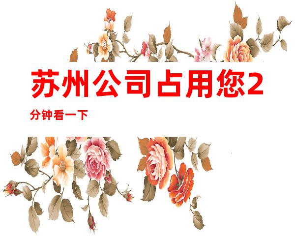 苏州公司/占用您2分钟看一下