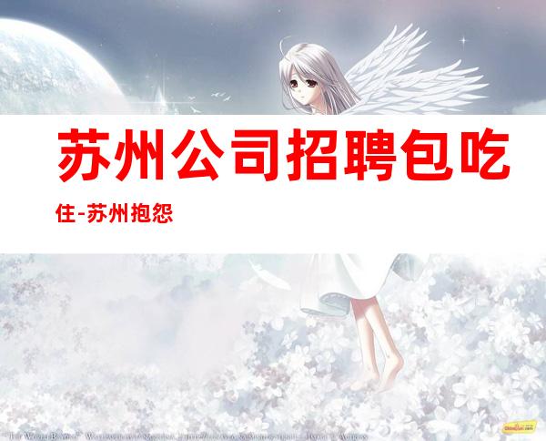 苏州公司招聘包吃住-苏州抱怨不如努力放心加入