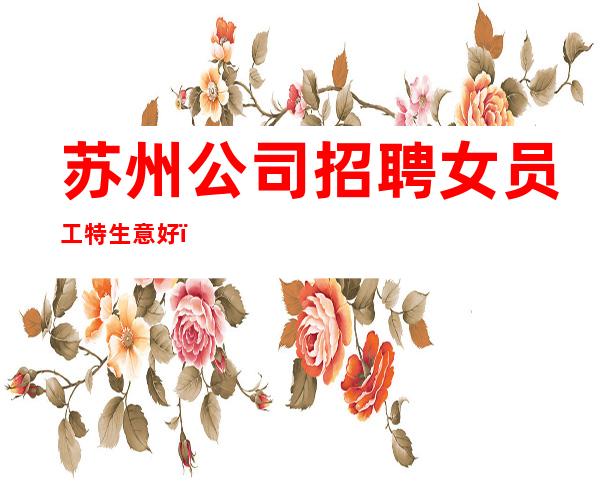 苏州公司招聘女员工特生意好_没我们都啥也不是