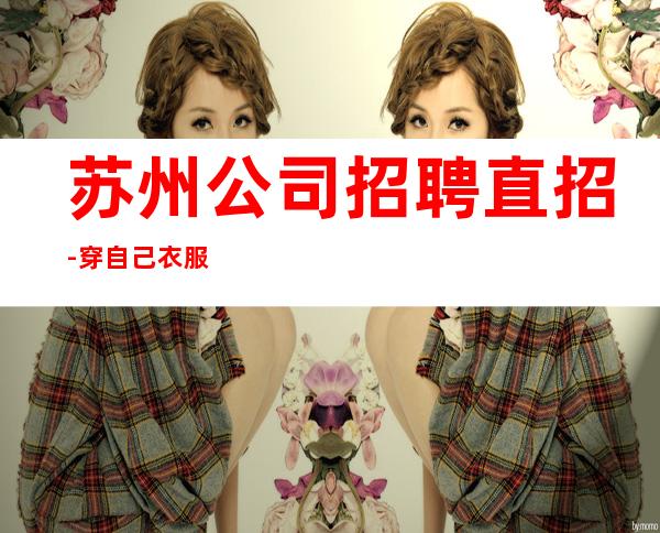 苏州公司招聘直招-穿自己衣服上班即可