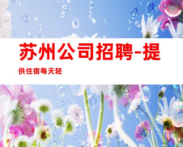苏州公司招聘-提供住宿每天轻松上班