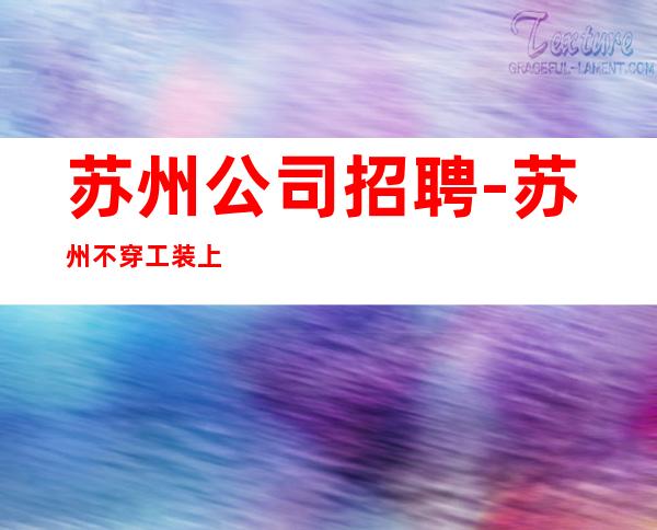 苏州公司招聘-苏州不穿工装上班