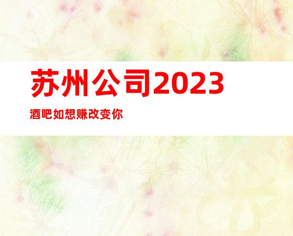 苏州公司2023酒吧如想赚改变你