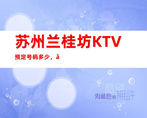苏州兰桂坊KTV预定号码多少,姑苏区兰桂坊消费标准?