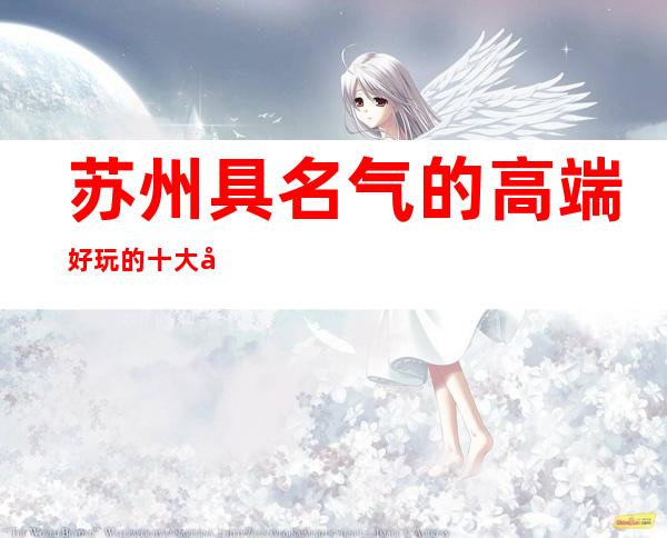 苏州 具名气的高端好玩的十大夜总会九号公馆ktv小 – 苏州姑苏/沧浪/金阊/平江商务KTV