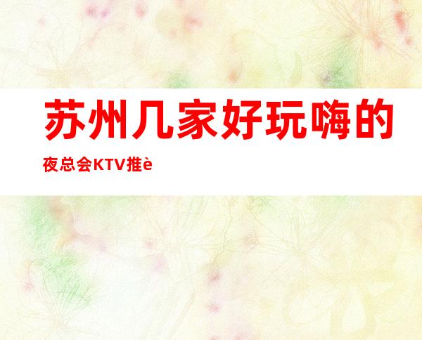 苏州几家好玩嗨的夜总会KTV推荐··这份榜单建议收藏好