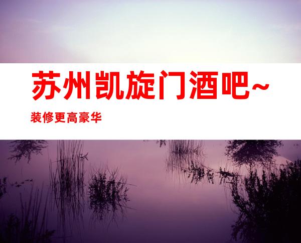 苏州凯旋门酒吧~装修更高豪华服务和布置都十分时尚