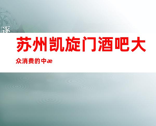 苏州凯旋门酒吧大众消费的中档酒吧却很豪华