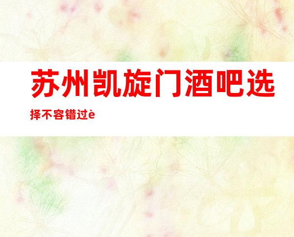 苏州凯旋门酒吧选择不容错过苏州十大酒吧排行榜推荐