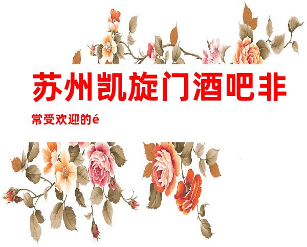 苏州凯旋门酒吧非常受欢迎的酒吧这里介绍消费信息