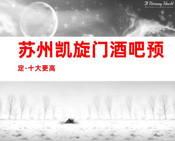 苏州凯旋门酒吧预定-十大更高酒吧排名不止好玩这么简单