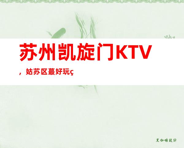 苏州凯旋门KTV,姑苏区蕞好玩的高档商务KTV。