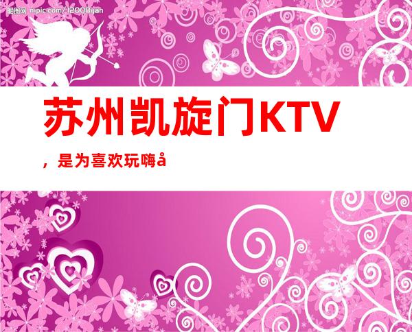 苏州凯旋门KTV，是为喜欢玩嗨场的玩家量身打造的夜总会