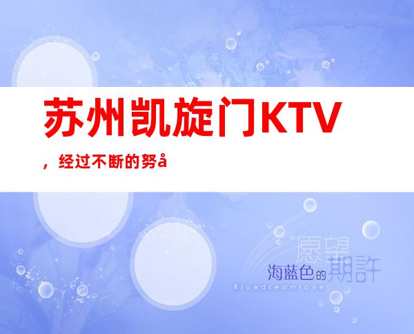 苏州凯旋门KTV，经过不断的努力成为了苏州最受欢迎的夜总会