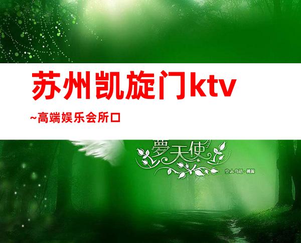 苏州凯旋门ktv~高端娱乐会所口碑人气爆棚的夜总会