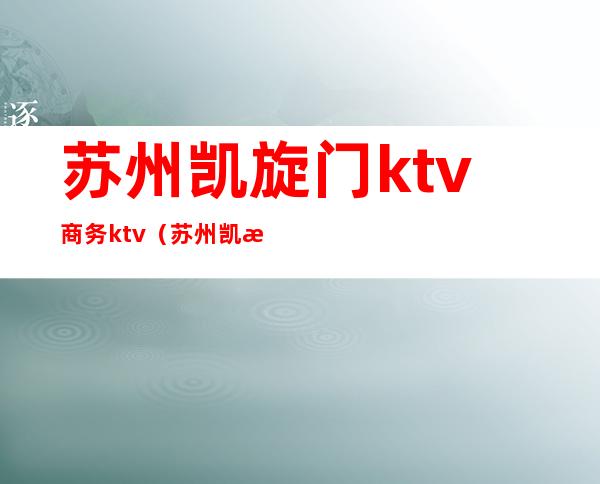 苏州凯旋门ktv商务ktv(苏州凯旋门ktv妹子都干嘛)