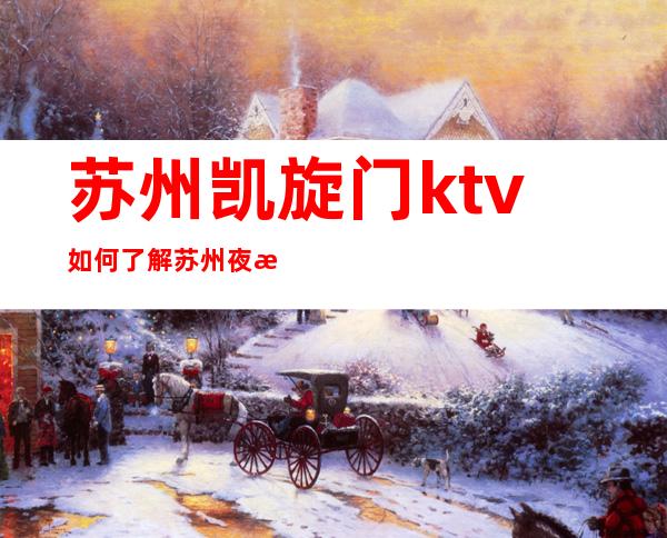 苏州凯旋门ktv如何了解苏州夜总会高档消费价格详情