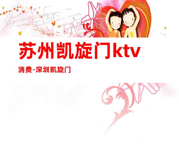 苏州凯旋门ktv消费-深圳凯旋门中房ktv一个钟多少钱?