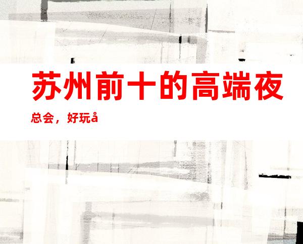苏州前十的高端夜总会,好玩又不贵有那几家