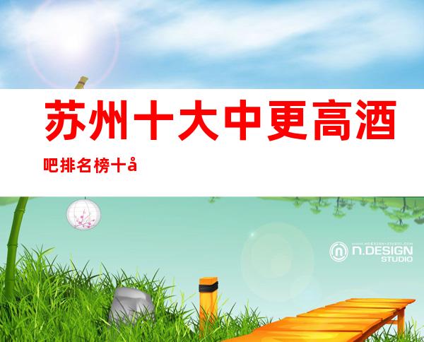 苏州十大中更高酒吧排名榜:十大小酒吧为你量身定制