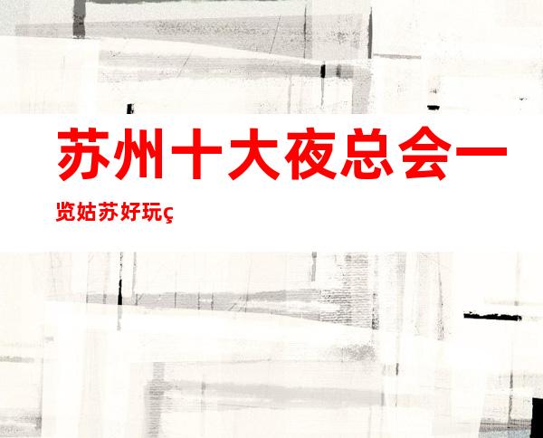 苏州十大夜总会一览.姑苏好玩的夜总会十大榜单