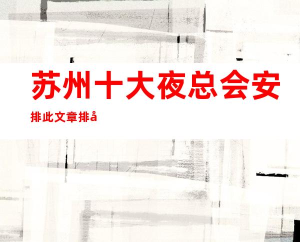 苏州十大夜总会安排此文章排名首页靠谱的夜场预订
