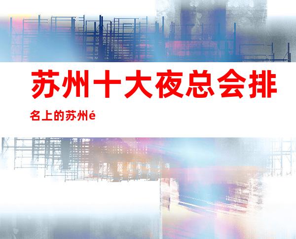 苏州十大夜总会排名上的苏州鼎王公馆ktv值得去消费ktv