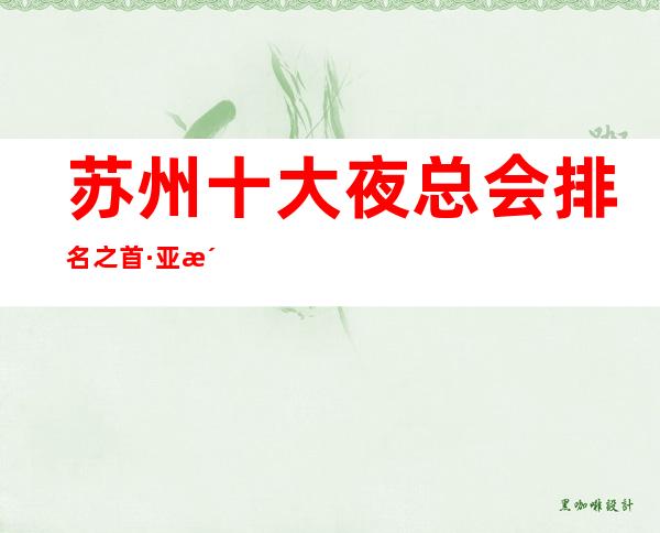 苏州十大夜总会排名之首·亚洲·万丽会ktv包厢消费介绍