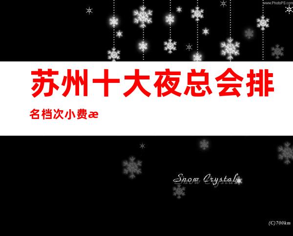 苏州十大夜总会排名档次小费情况~预订-价格信息一览 – 苏州姑苏/沧浪/金阊/平江商务KTV
