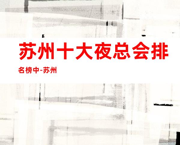 苏州十大夜总会排名榜中-苏州鼎王公馆KTV的MM最多