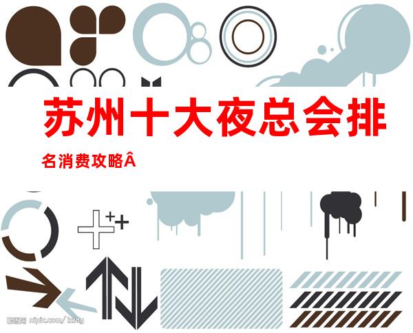 苏州十大夜总会排名消费攻略·这几家人气高不容错过！